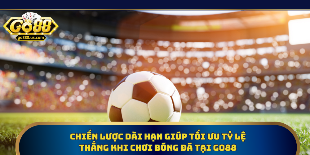 Chiến lược dài hạn giúp tối ưu tỷ lệ thắng khi chơi bóng đá tại Go88