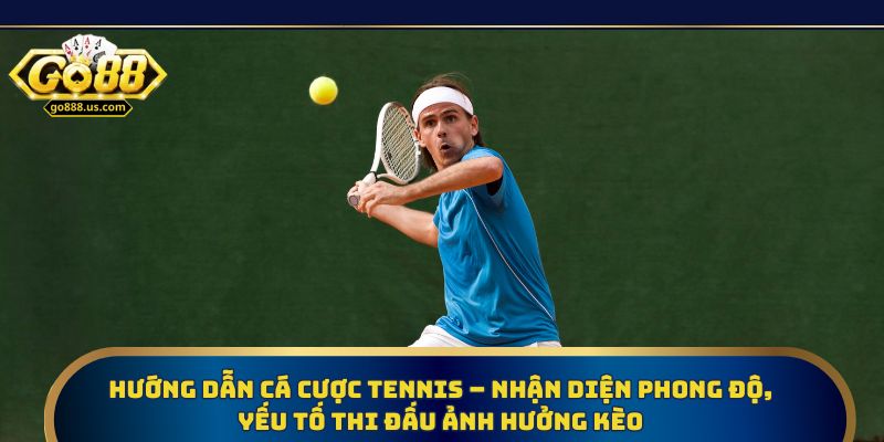 Hướng dẫn cá cược tennis – Nhận diện phong độ, yếu tố thi đấu ảnh hưởng kèo